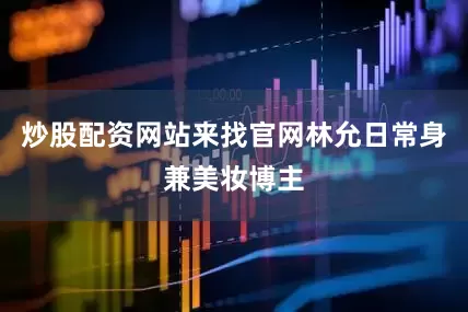 炒股配资网站来找官网林允日常身兼美妆博主