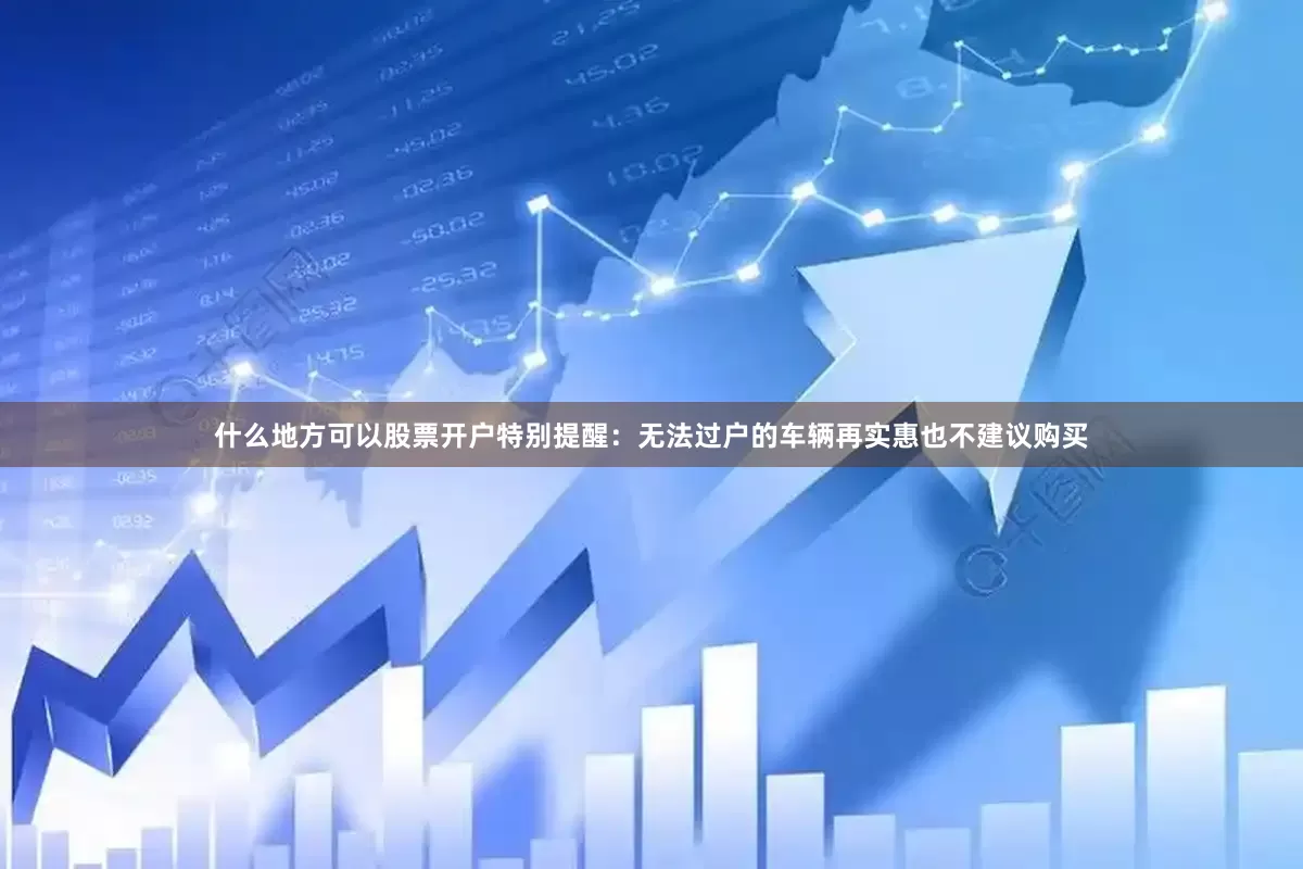 什么地方可以股票开户特别提醒：无法过户的车辆再实惠也不建议购买
