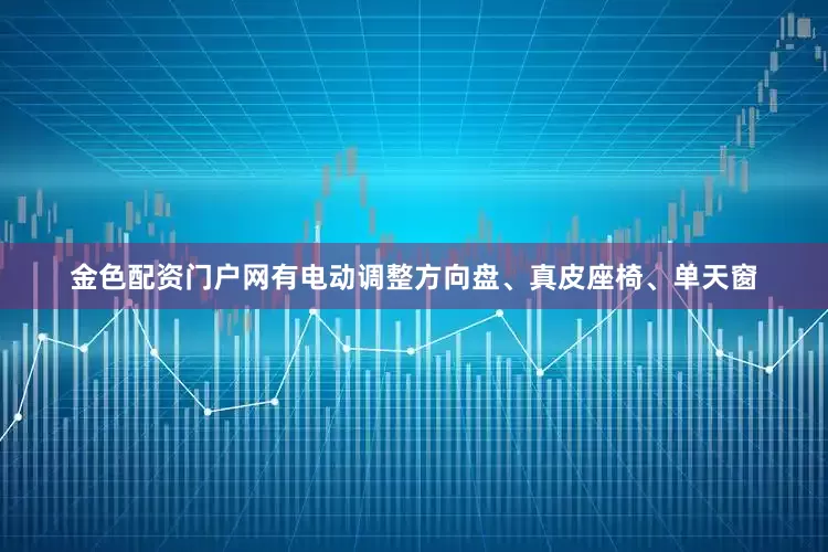 金色配资门户网有电动调整方向盘、真皮座椅、单天窗