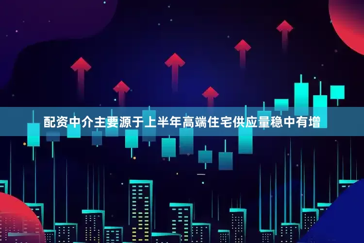 配资中介主要源于上半年高端住宅供应量稳中有增