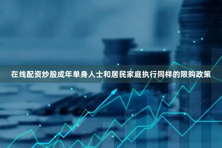 在线配资炒股成年单身人士和居民家庭执行同样的限购政策