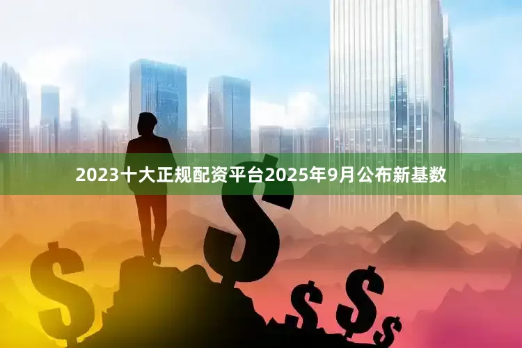 2023十大正规配资平台2025年9月公布新基数