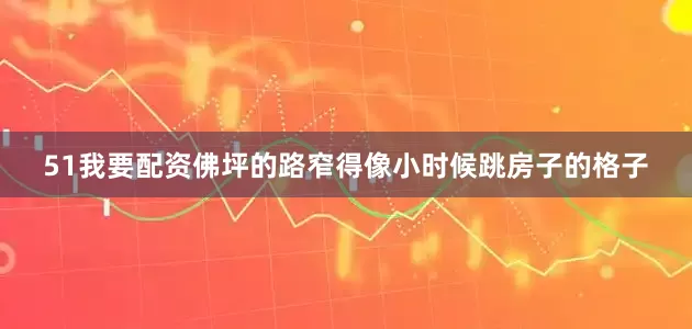 51我要配资佛坪的路窄得像小时候跳房子的格子