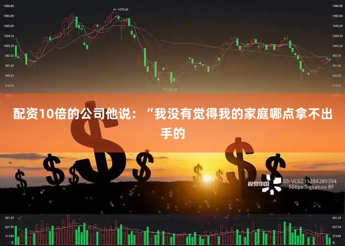 配资10倍的公司他说：“我没有觉得我的家庭哪点拿不出手的