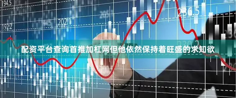 配资平台查询首推加杠网但他依然保持着旺盛的求知欲