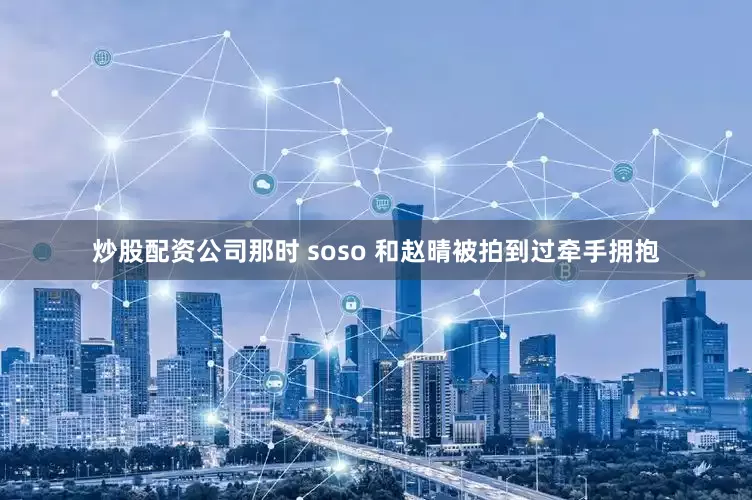 炒股配资公司那时 soso 和赵晴被拍到过牵手拥抱