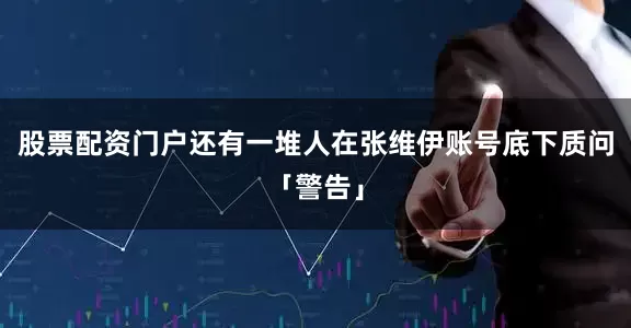 股票配资门户还有一堆人在张维伊账号底下质问「警告」