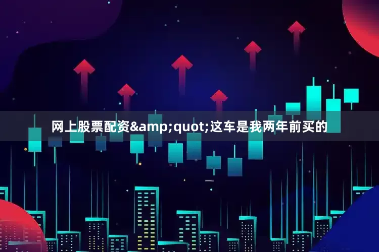 网上股票配资&quot;这车是我两年前买的