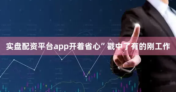 实盘配资平台app开着省心”戳中了有的刚工作