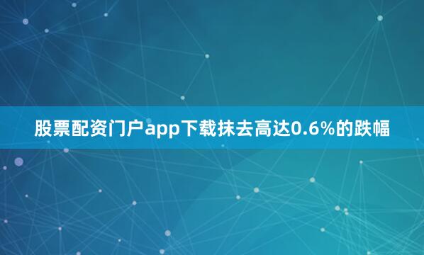 股票配资门户app下载抹去高达0.6%的跌幅