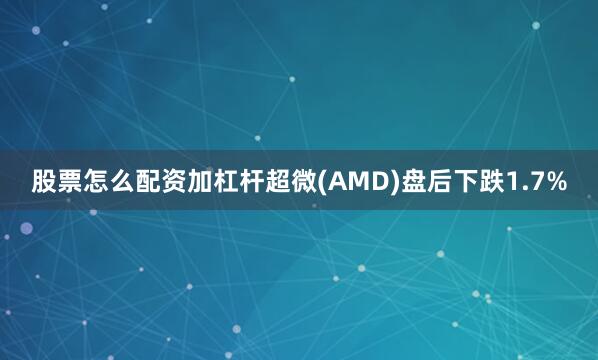 股票怎么配资加杠杆超微(AMD)盘后下跌1.7%