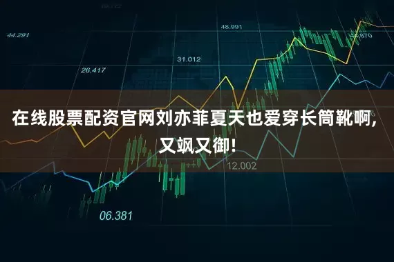 在线股票配资官网刘亦菲夏天也爱穿长筒靴啊, 又飒又御!