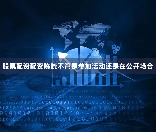 股票配资配资陈晓不管是参加活动还是在公开场合