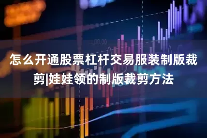 怎么开通股票杠杆交易服装制版裁剪|娃娃领的制版裁剪方法