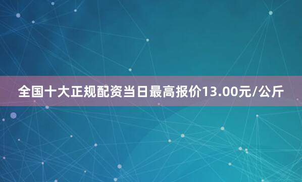 全国十大正规配资当日最高报价13.00元/公斤