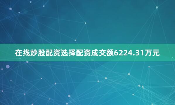 在线炒股配资选择配资成交额6224.31万元
