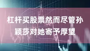 杠杆买股票然而尽管孙颖莎对她寄予厚望