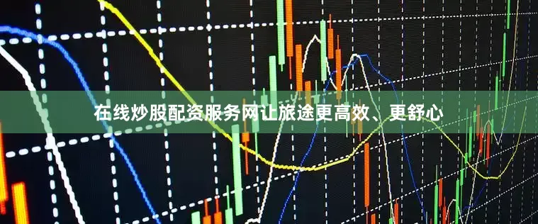 在线炒股配资服务网让旅途更高效、更舒心